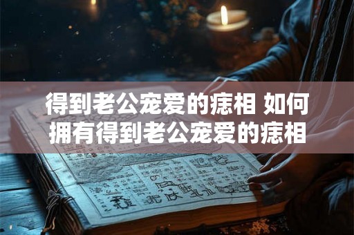 得到老公宠爱的痣相 如何拥有得到老公宠爱的痣相
