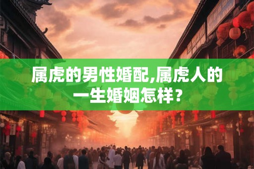 属虎的男性婚配,属虎人的一生婚姻怎样？
