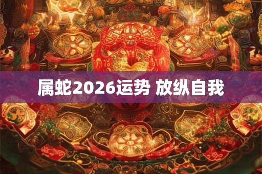 属蛇2026运势 放纵自我