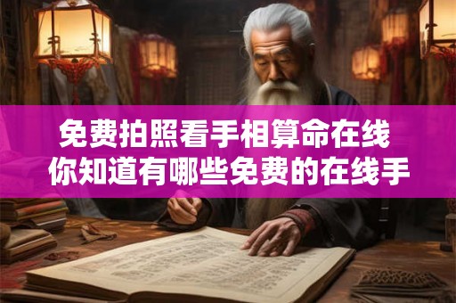 免费拍照看手相算命在线 你知道有哪些免费的在线手相算命平台可以提供拍照看手相服务吗