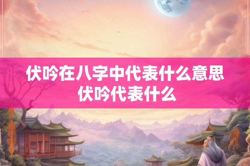 伏吟在八字中代表什么意思 伏吟代表什么 伏吟在八字中代表什么意思 伏吟代表什么