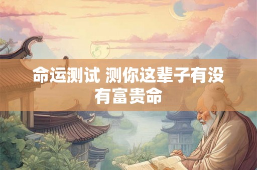 命运测试 测你这辈子有没有富贵命