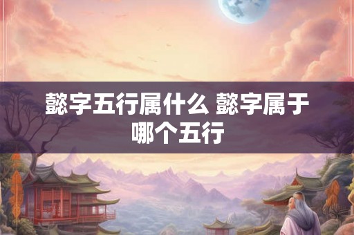 懿字五行属什么 懿字属于哪个五行 懿字五行属什么 懿字属于哪个五行