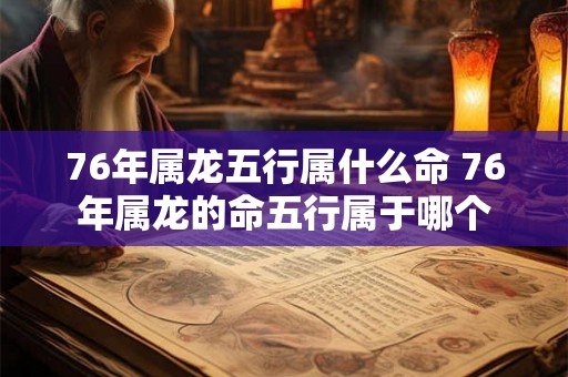 76年属龙五行属什么命 76年属龙的命五行属于哪个 76年属龙五行属什么命 76年属龙的命五行属于哪个