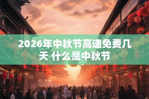 2026年中秋节高速免费几天 什么是中秋节