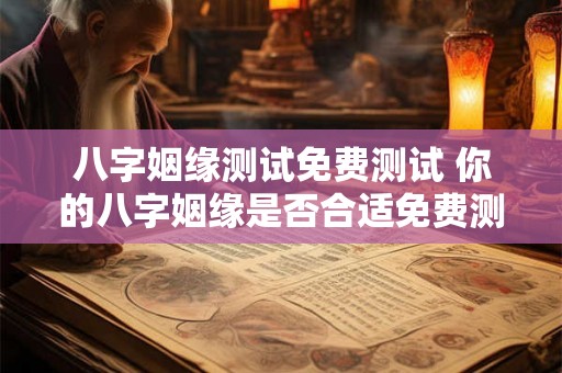 八字姻缘测试免费测试 你的八字姻缘是否合适免费测试告诉你 八字姻缘测试免费测试 你的八字姻缘是否合适免费测试告诉你