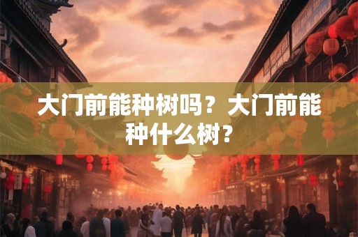 大门前能种树吗?大门前能种什么树? 大门前能种树吗?大门前能种什么树?