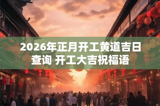 2026年正月开工黄道吉日查询 开工大吉祝福语