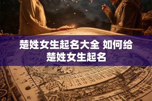 楚姓女生起名大全 如何给楚姓女生起名