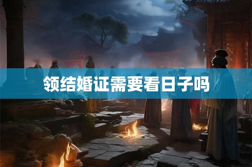 领结婚证需要看日子吗 领结婚证需要看日子吗