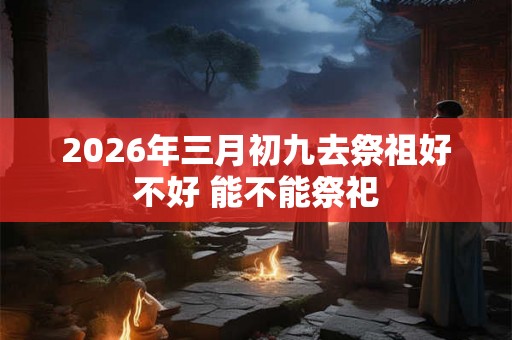 2026年三月初九去祭祖好不好 能不能祭祀