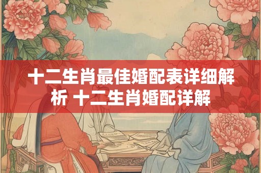 十二生肖最佳婚配表详细解析 十二生肖婚配详解