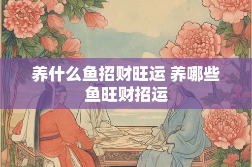 养什么鱼招财旺运 养哪些鱼旺财招运
