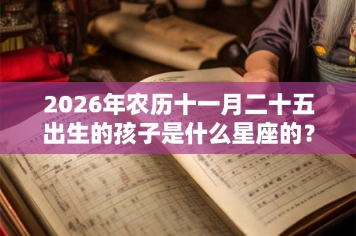 2026年农历十一月二十五出生的孩子是什么星座的？