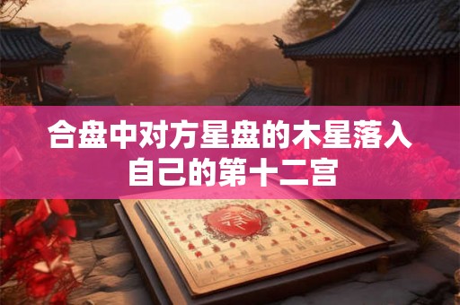 合盘中对方星盘的木星落入自己的第十二宫