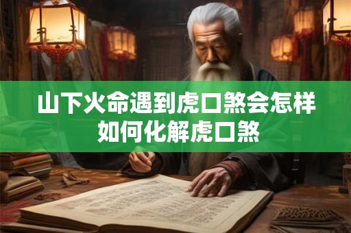 山下火命遇到虎口煞会怎样 如何化解虎口煞