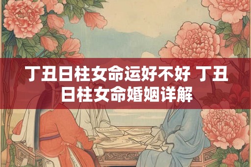 丁丑日柱女命运好不好 丁丑日柱女命婚姻详解 丁丑日柱女命运好不好 丁丑日柱女命婚姻详解