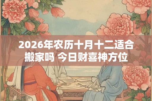2026年农历十月十二适合搬家吗 今日财喜神方位