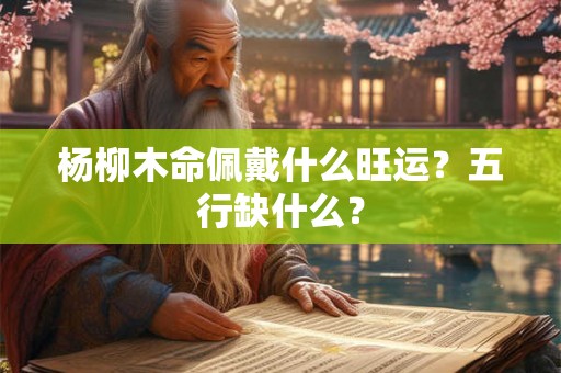 杨柳木命佩戴什么旺运？五行缺什么？