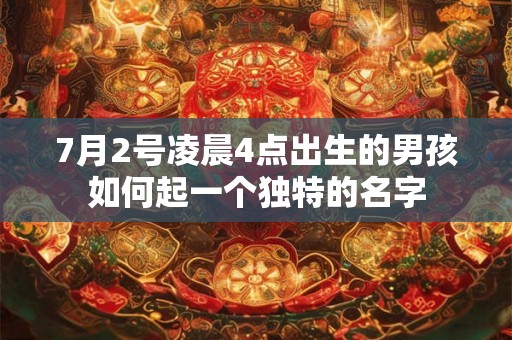7月2号凌晨4点出生的男孩如何起一个独特的名字