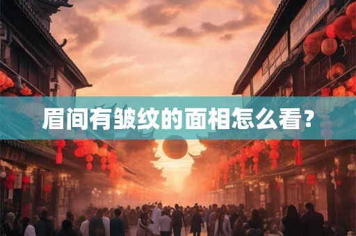 眉间有皱纹的面相怎么看? 眉间有皱纹的面相怎么看?