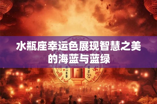 水瓶座幸运色展现智慧之美的海蓝与蓝绿