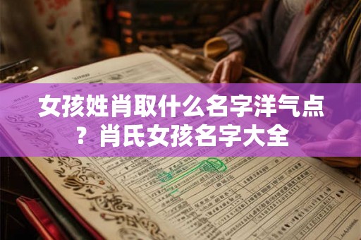 女孩姓肖取什么名字洋气点？肖氏女孩名字大全