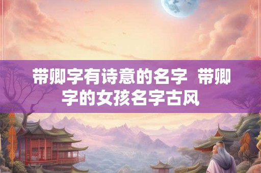 带卿字有诗意的名字  带卿字的女孩名字古风