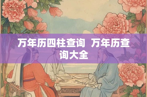 万年历四柱查询 万年历查询大全 万年历四柱查询 万年历查询大全
