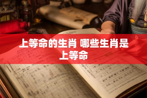 上等命的生肖 哪些生肖是上等命
