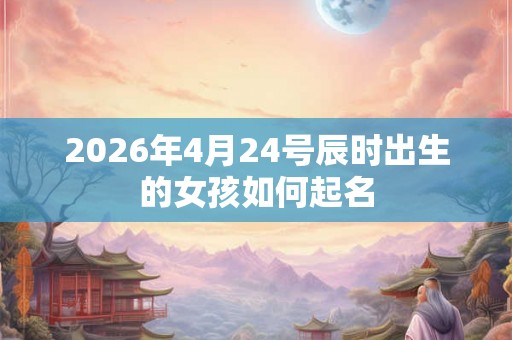 2026年4月24号辰时出生的女孩如何起名