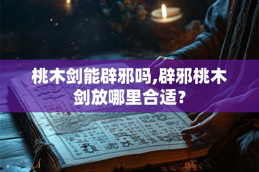 桃木剑能辟邪吗,辟邪桃木剑放哪里合适？