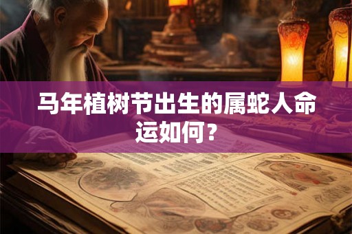 马年植树节出生的属蛇人命运如何? 马年植树节出生的属蛇人命运如何?