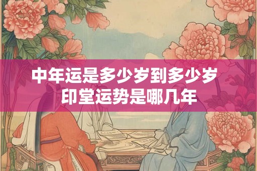 中年运是多少岁到多少岁  印堂运势是哪几年