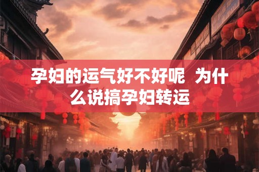 孕妇的运气好不好呢  为什么说搞孕妇转运