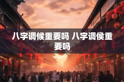 八字调候重要吗 八字调侯重要吗 八字调候重要吗 八字调侯重要吗