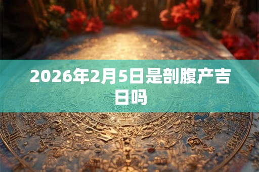 2026年2月5日是剖腹产吉日吗 2026年2月5日是剖腹产吉日吗
