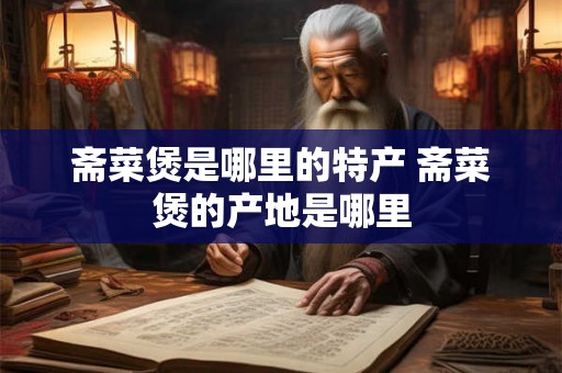 斋菜煲是哪里的特产 斋菜煲的产地是哪里