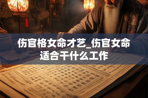伤官格女命才艺_伤官女命适合干什么工作 伤官格女命才艺_伤官女命适合干什么工作