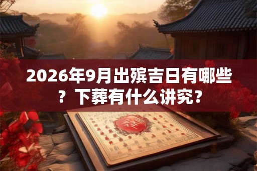 2026年9月出殡吉日有哪些？下葬有什么讲究？