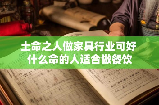 土命之人做家具行业可好 什么命的人适合做餐饮 土命之人做家具行业可好 什么命的人适合做餐饮