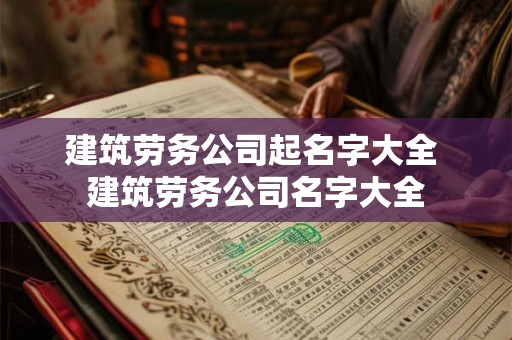 建筑劳务公司起名字大全 建筑劳务公司名字大全