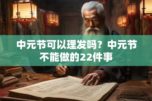 中元节可以理发吗?中元节不能做的22件事 中元节可以理发吗?中元节不能做的22件事