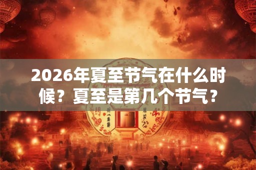 2026年夏至节气在什么时候?夏至是第几个节气? 2026年夏至节气在什么时候?夏至是第几个节气?