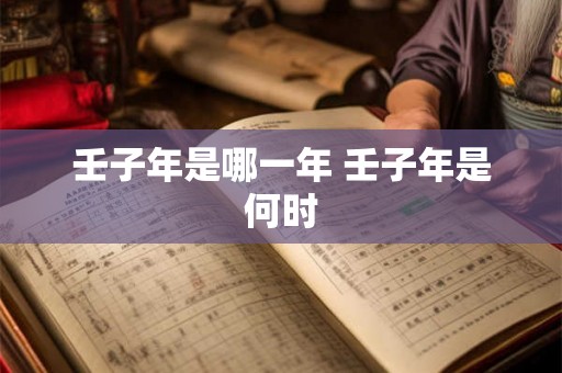 壬子年是哪一年 壬子年是何时 壬子年是哪一年 壬子年是何时