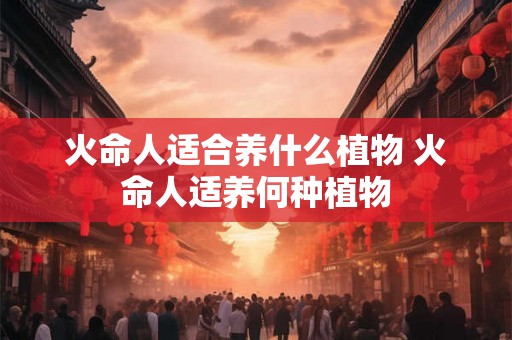 火命人适合养什么植物 火命人适养何种植物
