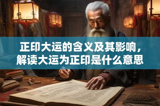 正印大运的含义及其影响,解读大运为正印是什么意思 正印大运的含义及其影响,解读大运为正印是什么意思