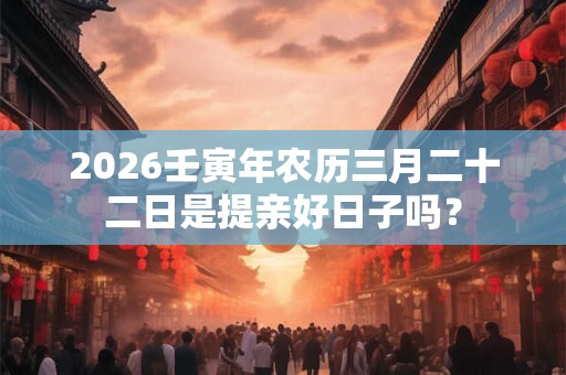 2026壬寅年农历三月二十二日是提亲好日子吗？