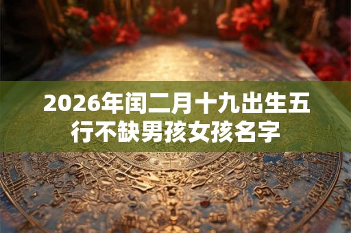 2026年闰二月十九出生五行不缺男孩女孩名字 2026年闰二月十九出生五行不缺男孩女孩名字