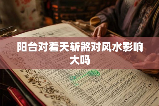 阳台对着天斩煞对风水影响大吗